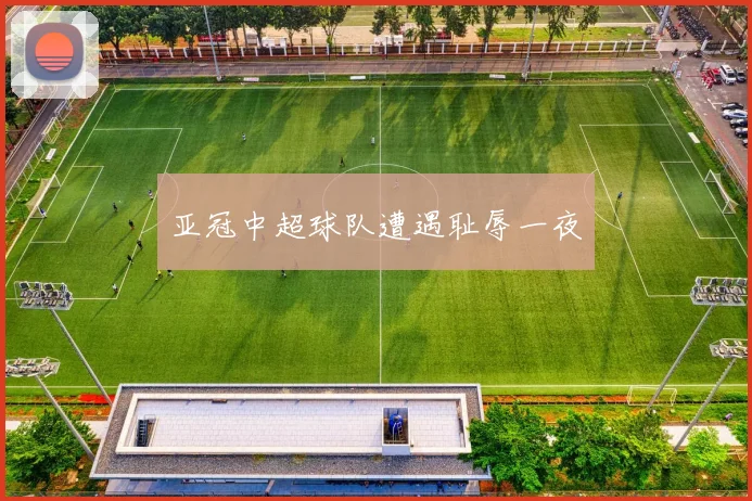 亚冠中超球队遭遇耻辱一夜