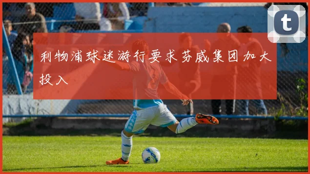 利物浦球迷游行要求芬威集团加大投入